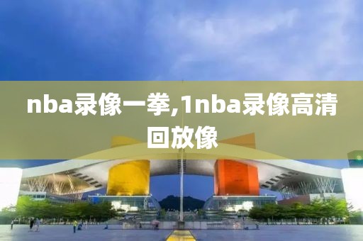 nba录像一拳,1nba录像高清回放像