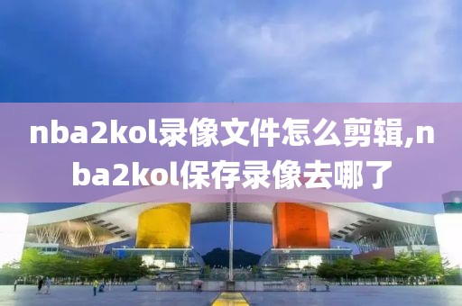 nba2kol录像文件怎么剪辑,nba2kol保存录像去哪了