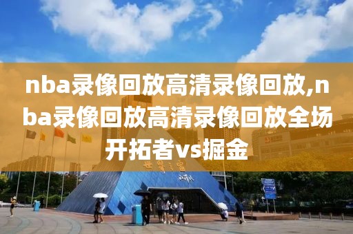 nba录像回放高清录像回放,nba录像回放高清录像回放全场开拓者vs掘金