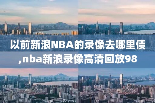 以前新浪NBA的录像去哪里债,nba新浪录像高清回放98