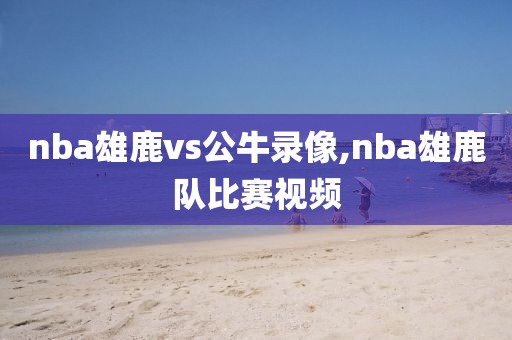 nba雄鹿vs公牛录像,nba雄鹿队比赛视频