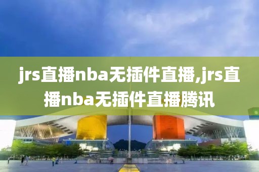 jrs直播nba无插件直播,jrs直播nba无插件直播腾讯