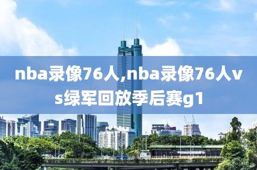 nba录像76人,nba录像76人vs绿军回放季后赛g1