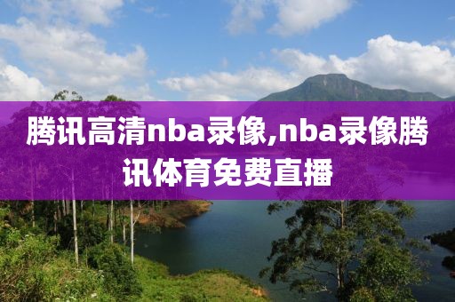 腾讯高清nba录像,nba录像腾讯体育免费直播