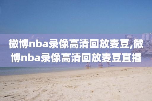 微博nba录像高清回放麦豆,微博nba录像高清回放麦豆直播