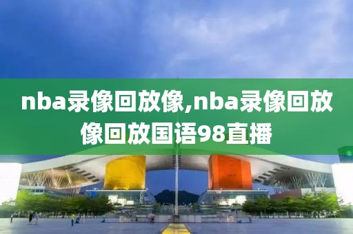 nba录像回放像,nba录像回放像回放国语98直播