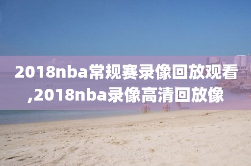 2018nba常规赛录像回放观看,2018nba录像高清回放像