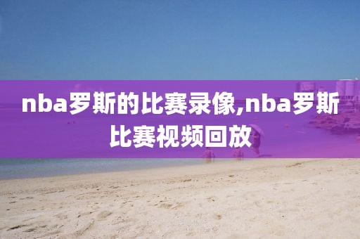 nba罗斯的比赛录像,nba罗斯比赛视频回放