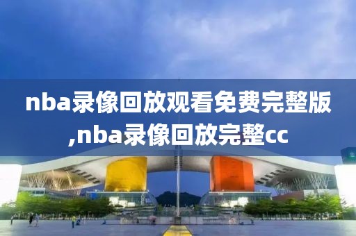 nba录像回放观看免费完整版,nba录像回放完整cc