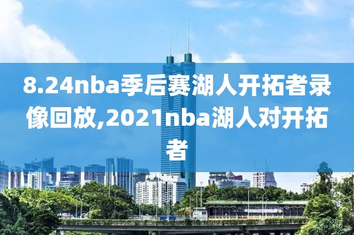 8.24nba季后赛湖人开拓者录像回放,2021nba湖人对开拓者