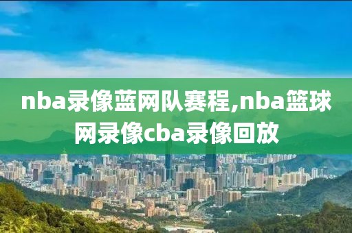 nba录像蓝网队赛程,nba篮球网录像cba录像回放