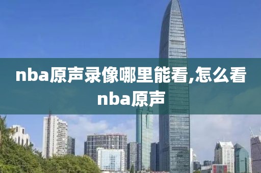 nba原声录像哪里能看,怎么看nba原声