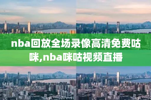 nba回放全场录像高清免费咕咪,nba咪咕视频直播