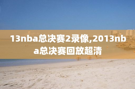 13nba总决赛2录像,2013nba总决赛回放超清