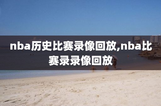 nba历史比赛录像回放,nba比赛录录像回放