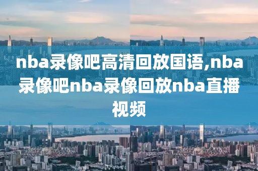 nba录像吧高清回放国语,nba录像吧nba录像回放nba直播视频