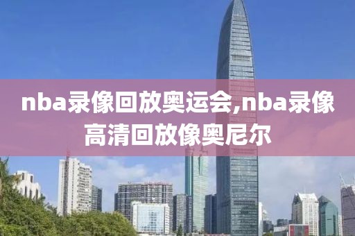 nba录像回放奥运会,nba录像高清回放像奥尼尔