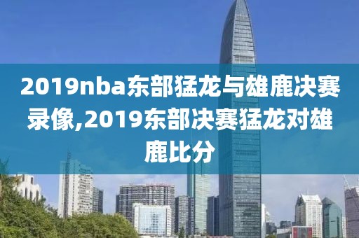 2019nba东部猛龙与雄鹿决赛录像,2019东部决赛猛龙对雄鹿比分