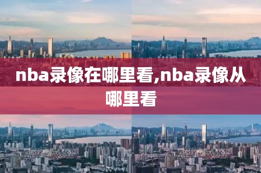 nba录像在哪里看,nba录像从哪里看