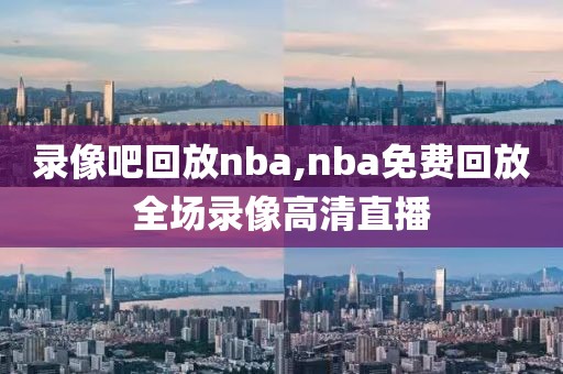 录像吧回放nba,nba免费回放全场录像高清直播