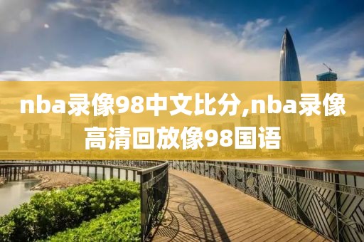 nba录像98中文比分,nba录像高清回放像98国语