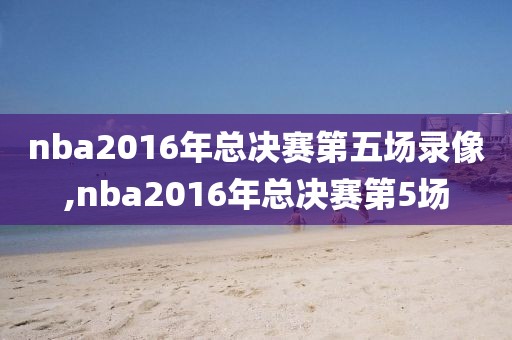 nba2016年总决赛第五场录像,nba2016年总决赛第5场