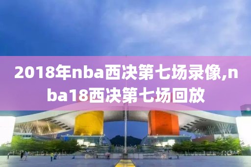 2018年nba西决第七场录像,nba18西决第七场回放