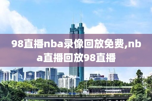 98直播nba录像回放免费,nba直播回放98直播