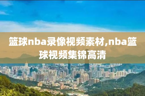 篮球nba录像视频素材,nba篮球视频集锦高清