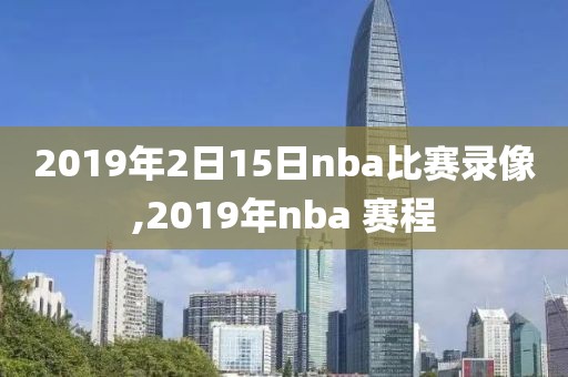 2019年2日15日nba比赛录像,2019年nba 赛程