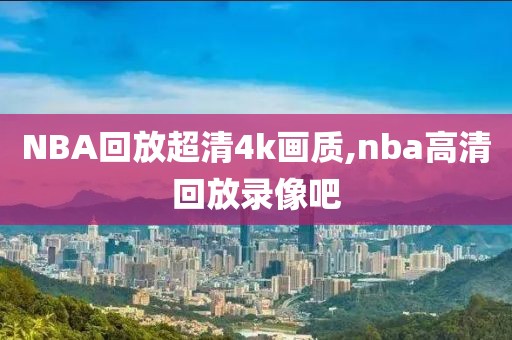 NBA回放超清4k画质,nba高清回放录像吧