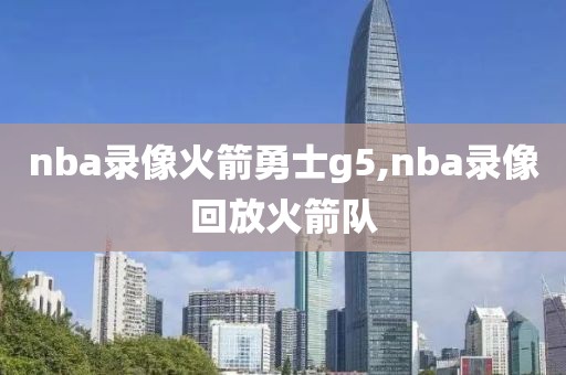 nba录像火箭勇士g5,nba录像回放火箭队