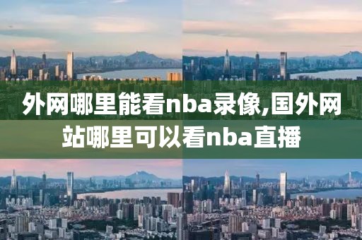 外网哪里能看nba录像,国外网站哪里可以看nba直播