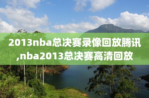 2013nba总决赛录像回放腾讯,nba2013总决赛高清回放