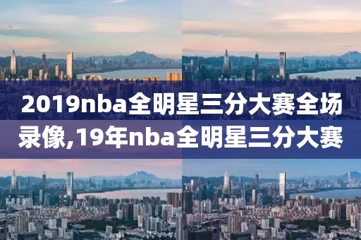 2019nba全明星三分大赛全场录像,19年nba全明星三分大赛