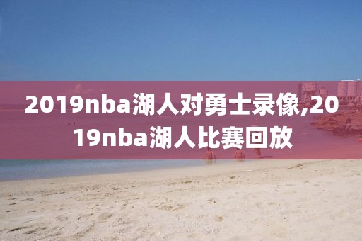 2019nba湖人对勇士录像,2019nba湖人比赛回放