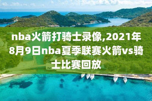 nba火箭打骑士录像,2021年8月9日nba夏季联赛火箭vs骑士比赛回放