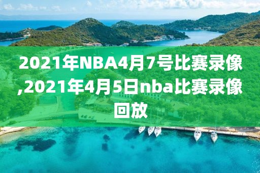 2021年NBA4月7号比赛录像,2021年4月5日nba比赛录像回放