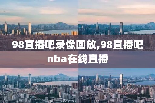 98直播吧录像回放,98直播吧nba在线直播