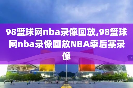 98篮球网nba录像回放,98篮球网nba录像回放NBA季后寨录像