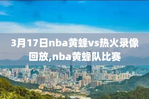 3月17日nba黄蜂vs热火录像回放,nba黄蜂队比赛