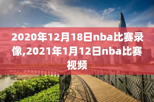 2020年12月18日nba比赛录像,2021年1月12日nba比赛视频