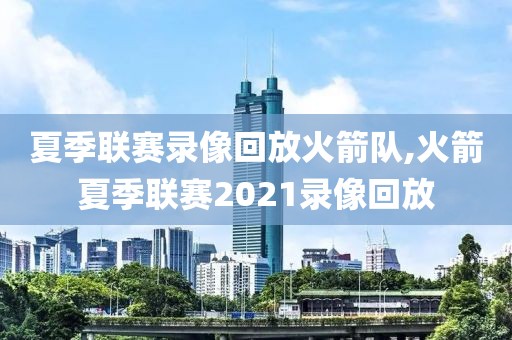 夏季联赛录像回放火箭队,火箭夏季联赛2021录像回放