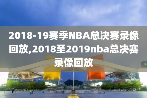 2018-19赛季NBA总决赛录像回放,2018至2019nba总决赛录像回放