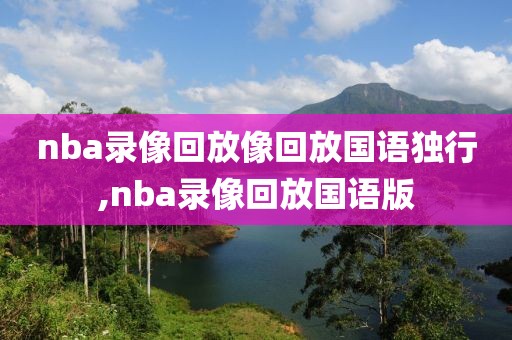 nba录像回放像回放国语独行,nba录像回放国语版