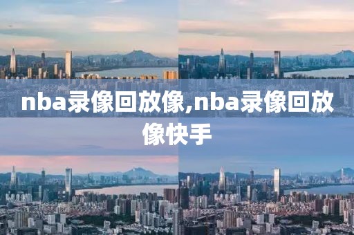 nba录像回放像,nba录像回放像快手