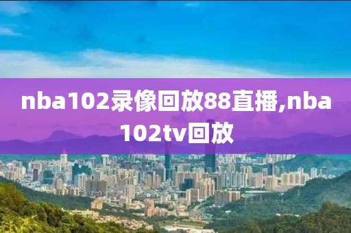 nba102录像回放88直播,nba102tv回放