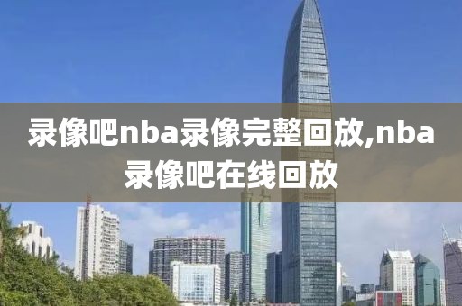 录像吧nba录像完整回放,nba录像吧在线回放