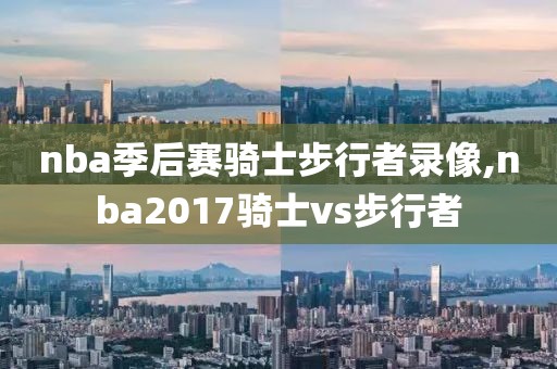 nba季后赛骑士步行者录像,nba2017骑士vs步行者