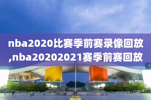 nba2020比赛季前赛录像回放,nba20202021赛季前赛回放